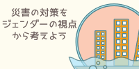 災害の対策をジェンダーの支援から考えよう